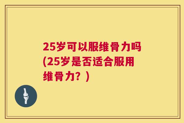 25岁可以服维骨力吗(25岁是否适合服用维骨力?) 25岁可以服维骨力吗(25岁是否适合服用维骨力?)