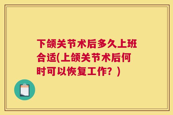 下颌关节术后多久上班合适(上颌关节术后何时可以恢复工作?) 下颌关节术后多久上班合适(上颌关节术后何时可以恢复工作?)