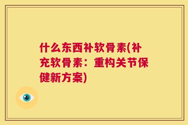 什么东西补软骨素(补充软骨素:重构关节保健新方案)