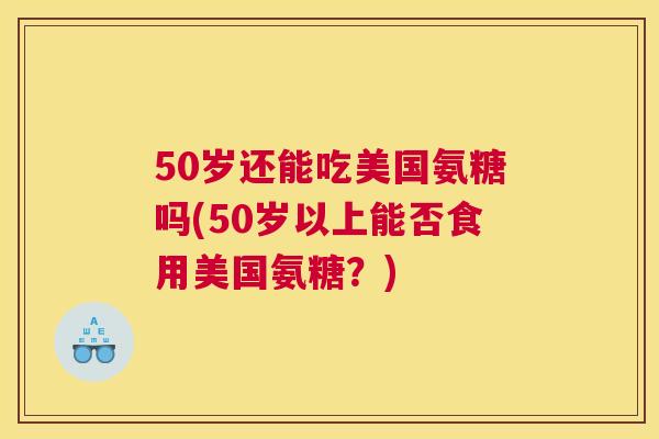 50岁还能吃美国氨糖吗(50岁以上能否食用美国氨糖?)