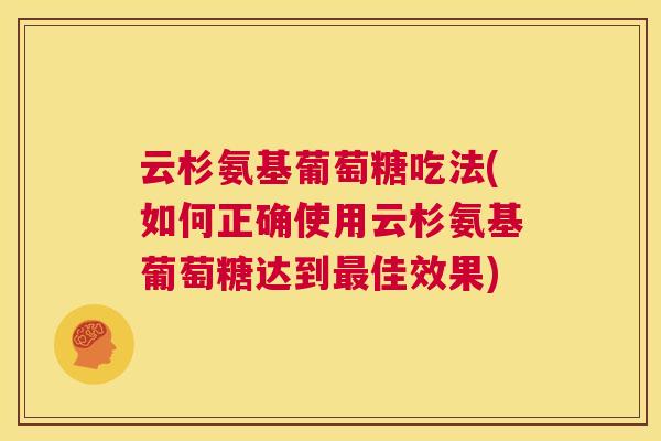 云杉氨基葡萄糖吃法(如何正确使用云杉氨基葡萄糖达到佳效果) 云杉氨基葡萄糖吃法(如何正确使用云杉氨基葡萄糖达到佳效果)