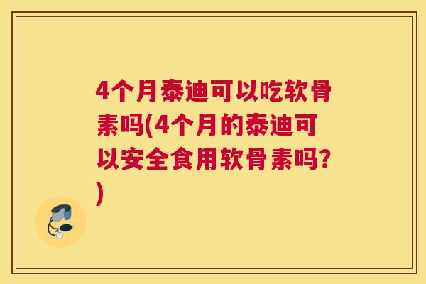 4个月泰迪可以吃软骨素吗(4个月的泰迪可以安全食用软骨素吗?)