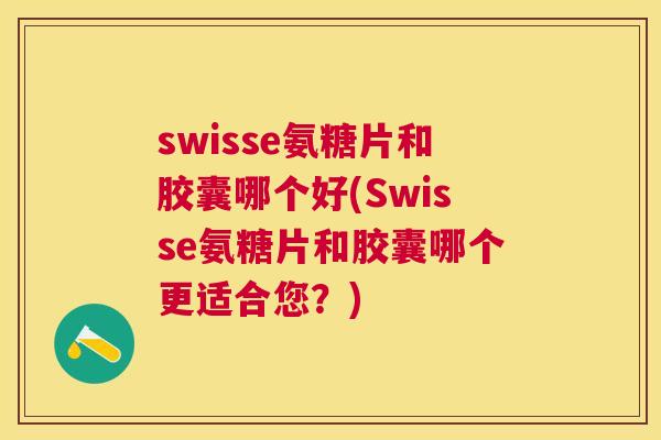 swisse氨糖片和胶囊哪个好(Swisse氨糖片和胶囊哪个更适合您？)