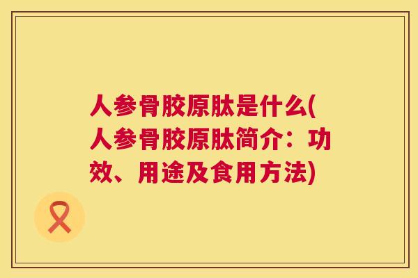 人参骨胶原肽是什么(人参骨胶原肽简介:功效、用途及食用方法)
