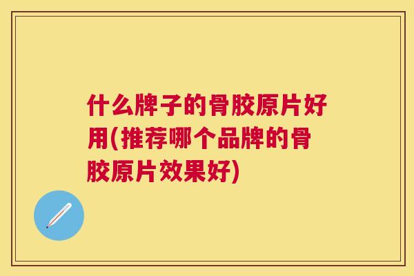 什么牌子的骨胶原片好用(推荐哪个品牌的骨胶原片效果好) 什么牌子的骨胶原片好用(推荐哪个品牌的骨胶原片效果好)