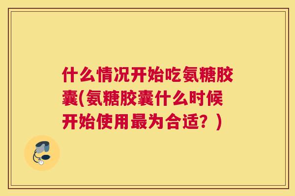 什么情况开始吃氨糖胶囊(氨糖胶囊什么时候开始使用为合适?) 什么情况开始吃氨糖胶囊(氨糖胶囊什么时候开始使用为合适?)