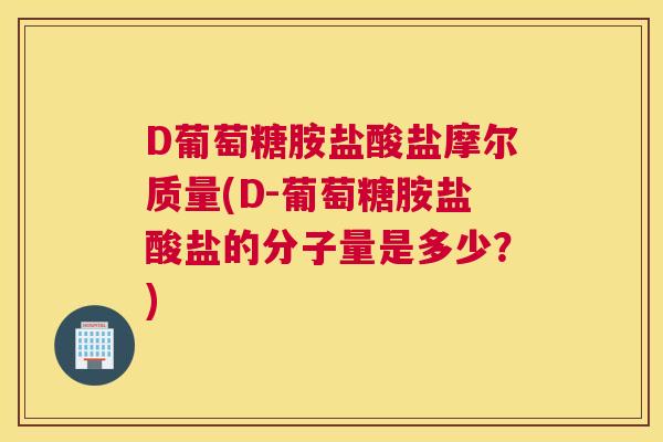 D葡萄糖胺盐酸盐摩尔质量(D-葡萄糖胺盐酸盐的分子量是多少？)
