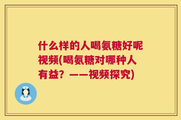 什么样的人喝氨糖好呢视频(喝氨糖对哪种人有益?——视频探究)