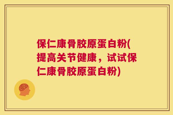 保仁康骨胶原蛋白粉(提高关节健康,试试保仁康骨胶原蛋白粉)