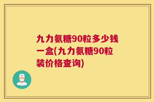 九力氨糖90粒多少钱一盒(九力氨糖90粒装价格查询) 九力氨糖90粒多少钱一盒(九力氨糖90粒装价格查询)