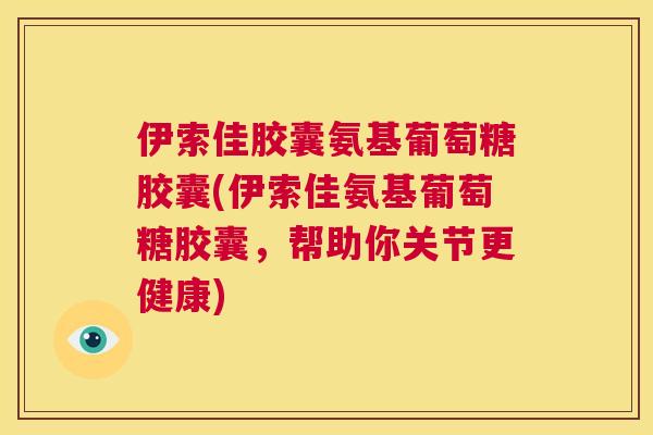 伊索佳胶囊氨基葡萄糖胶囊(伊索佳氨基葡萄糖胶囊，帮助你关节更健康)