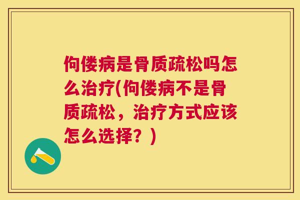 佝偻病是骨质疏松吗怎么治疗(佝偻病不是骨质疏松，治疗方式应该怎么选择？)