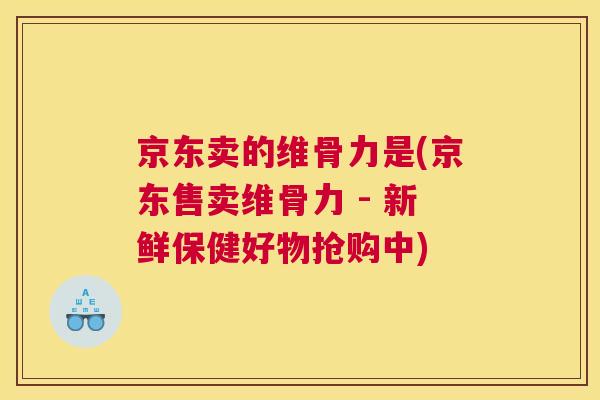 京东卖的维骨力是(京东售卖维骨力 - 新鲜保健好物抢购中)