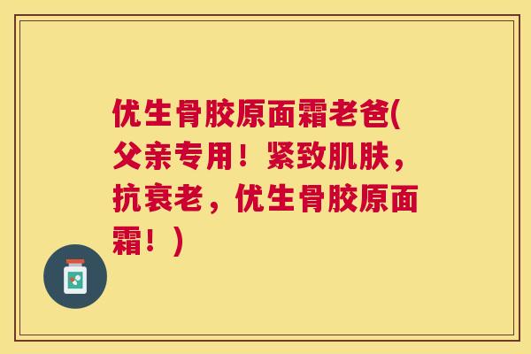 优生骨胶原面霜老爸(父亲专用！紧致，抗，优生骨胶原面霜！)
