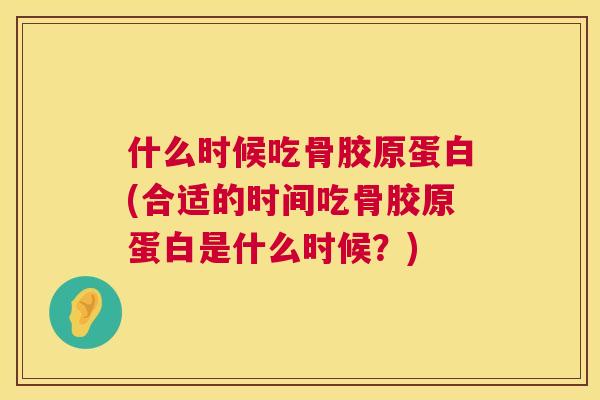 什么时候吃骨胶原蛋白(合适的时间吃骨胶原蛋白是什么时候？)