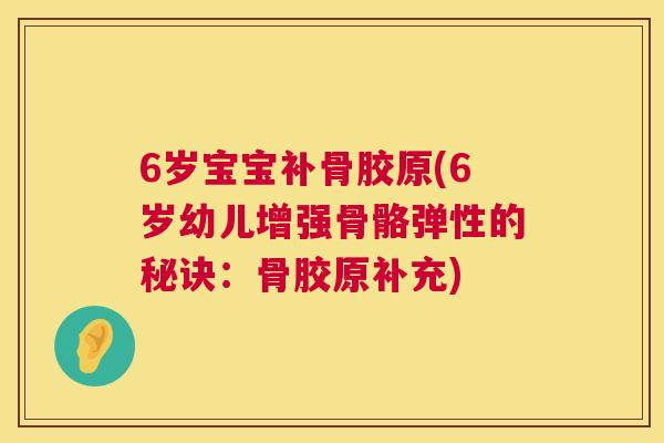 6岁宝宝补骨胶原(6岁幼儿增强骨骼弹性的秘诀：骨胶原补充)