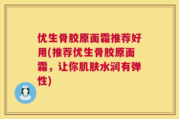 优生骨胶原面霜推荐好用(推荐优生骨胶原面霜，让你水润有弹性)