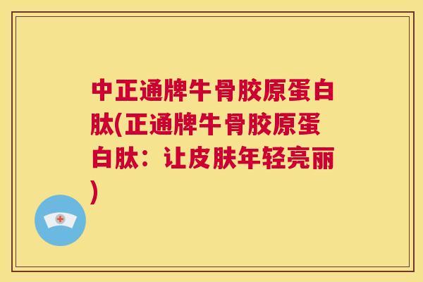 中正通牌牛骨胶原蛋白肽(正通牌牛骨胶原蛋白肽：让年轻亮丽)