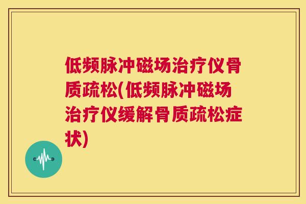 低频脉冲磁场治疗仪骨质疏松(低频脉冲磁场治疗仪缓解骨质疏松症状)