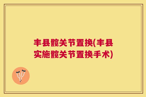 丰县髋关节置换(丰县实施髋关节置换手术)