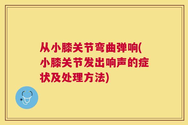 从小膝关节弯曲弹响(小膝关节发出响声的症状及处理方法)