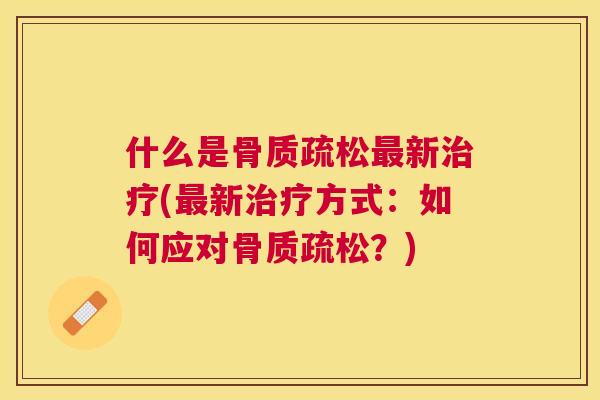 什么是骨质疏松最新治疗(最新治疗方式:如何应对骨质疏松?)