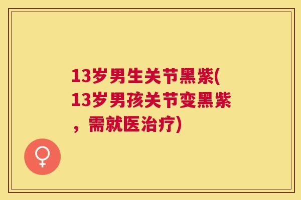 13岁男生关节黑紫(13岁男孩关节变黑紫，需就医治疗)