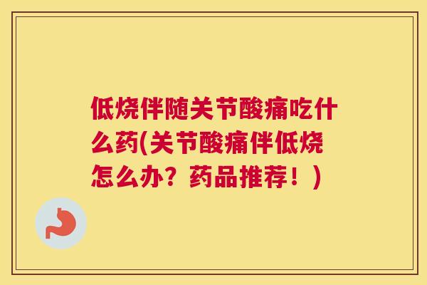 低烧伴随关节酸痛吃什么药(关节酸痛伴低烧怎么办?药品推荐!) 低烧伴随关节酸痛吃什么药(关节酸痛伴低烧怎么办?药品推荐!)