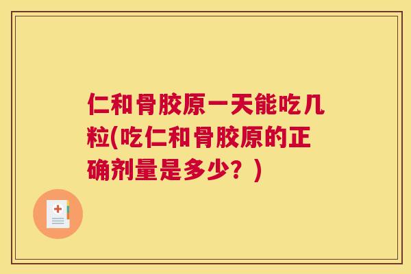 仁和骨胶原一天能吃几粒(吃仁和骨胶原的正确剂量是多少?)
