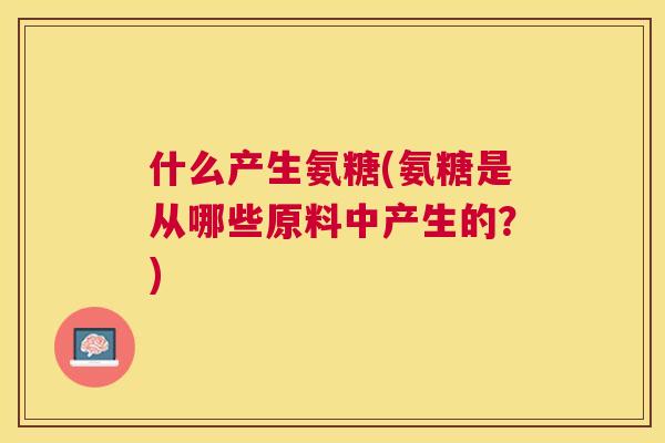什么产生氨糖(氨糖是从哪些原料中产生的?)