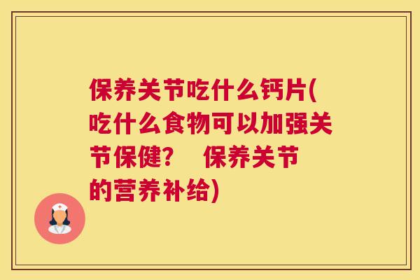 保养关节吃什么钙片(吃什么食物可以加强关节保健？  保养关节的营养补给)