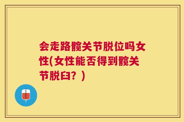 会走路髋关节脱位吗女性(女性能否得到髋关节脱臼?)