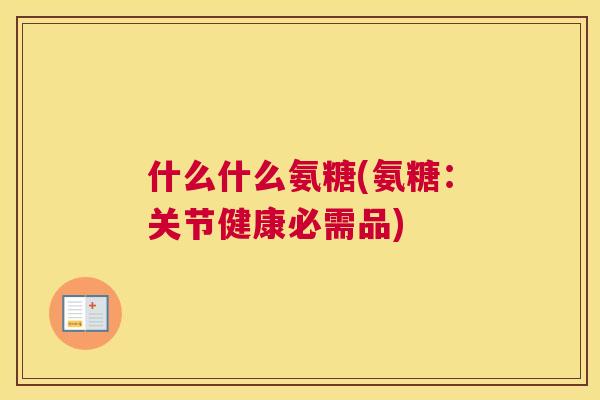 什么什么氨糖(氨糖:关节健康必需品) 什么什么氨糖(氨糖:关节健康必需品)