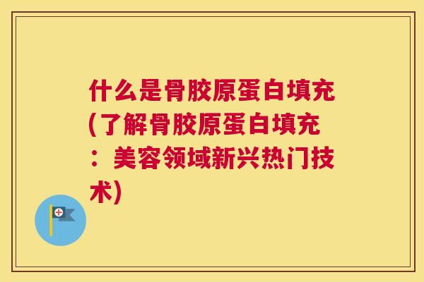 什么是骨胶原蛋白填充(了解骨胶原蛋白填充:美容领域新兴热门技术)