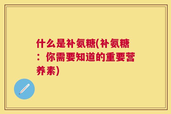 什么是补氨糖(补氨糖：你需要知道的重要营养素)