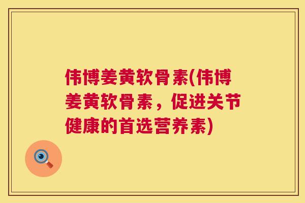 伟博姜黄软骨素(伟博姜黄软骨素,促进关节健康的首选营养素)