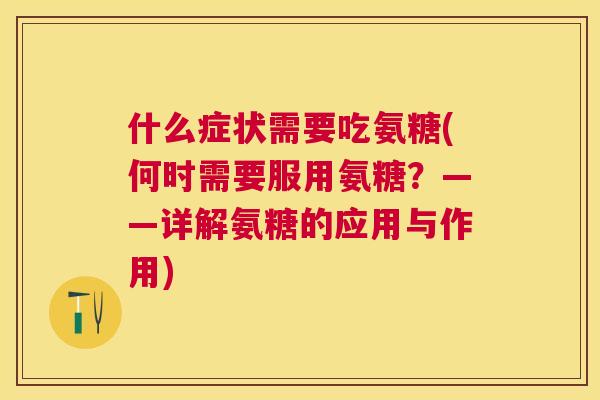 什么症状需要吃氨糖(何时需要服用氨糖?——详解氨糖的应用与作用)