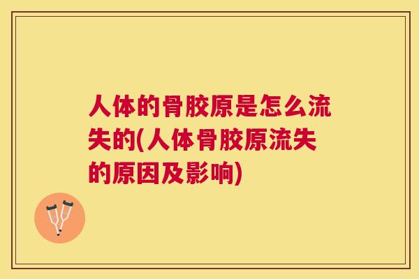 人体的骨胶原是怎么流失的(人体骨胶原流失的原因及影响)