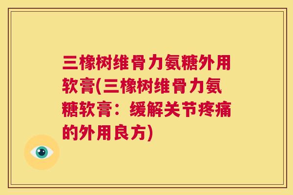 三橡树维骨力氨糖外用软膏(三橡树维骨力氨糖软膏:缓解关节疼痛的外用良方)