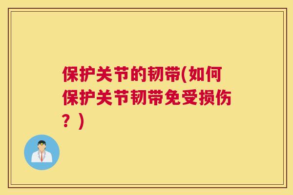 保护关节的韧带(如何保护关节韧带免受损伤?)
