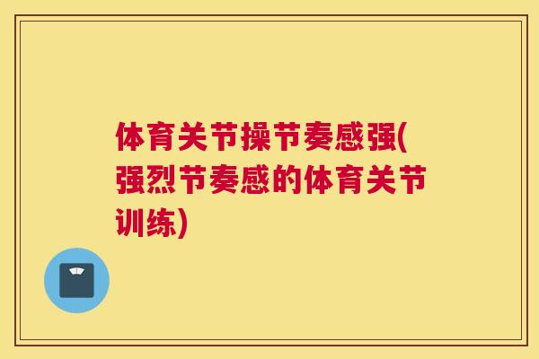 体育关节操节奏感强(强烈节奏感的体育关节训练)