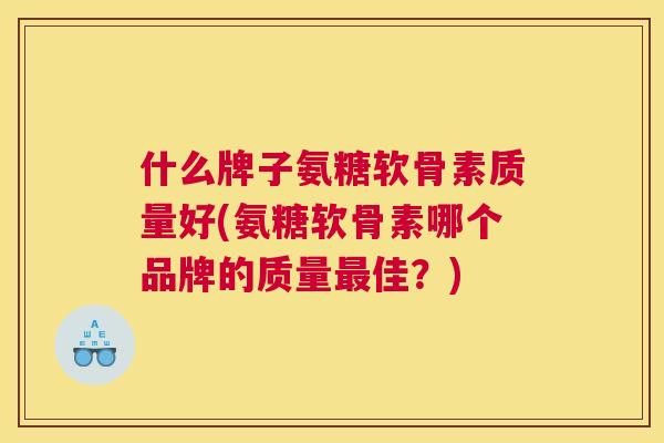 什么牌子氨糖软骨素质量好(氨糖软骨素哪个品牌的质量最佳?)
