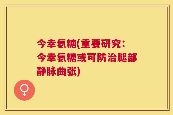 今幸氨糖(重要研究：今幸氨糖或可防腿部静脉曲张)