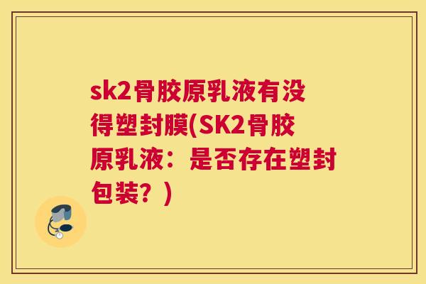 sk2骨胶原乳液有没得塑封膜(SK2骨胶原乳液：是否存在塑封包装？)
