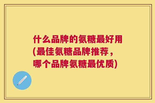什么品牌的氨糖好用(佳氨糖品牌推荐，哪个品牌氨糖优质)