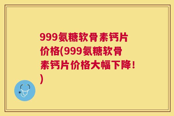 999氨糖软骨素钙片价格(999氨糖软骨素钙片价格大幅下降！)