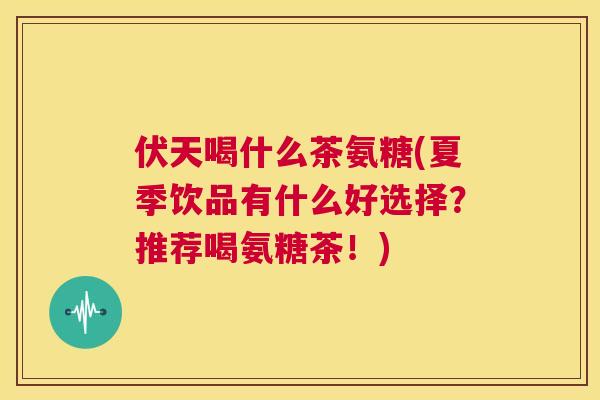 伏天喝什么茶氨糖(夏季饮品有什么好选择?推荐喝氨糖茶!)