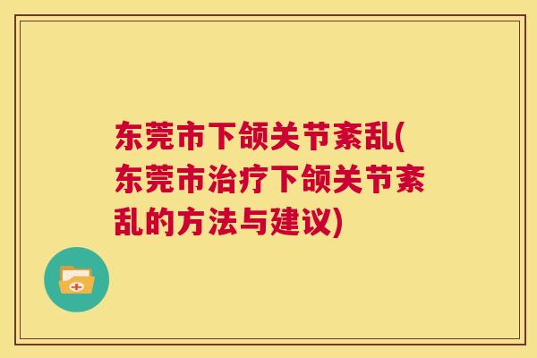 东莞市下颌关节紊乱(东莞市治疗下颌关节紊乱的方法与建议)