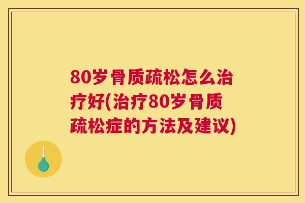 80岁骨质疏松怎么治疗好(治疗80岁骨质疏松症的方法及建议)