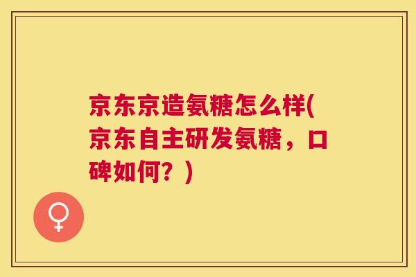 京东京造氨糖怎么样(京东自主研发氨糖,口碑如何?)